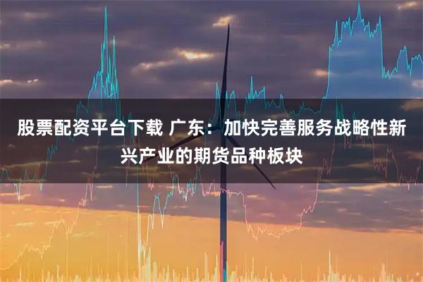 股票配资平台下载 广东：加快完善服务战略性新兴产业的期货品种板块