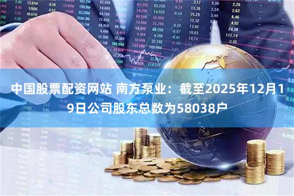 中国股票配资网站 南方泵业：截至2025年12月19日公司股东总数为58038户