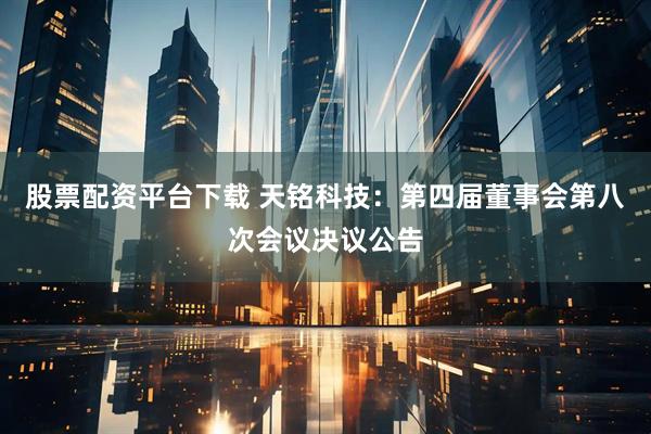 股票配资平台下载 天铭科技：第四届董事会第八次会议决议公告