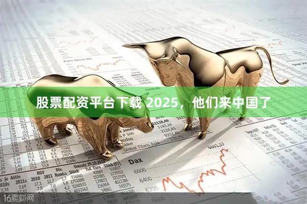 股票配资平台下载 2025，他们来中国了