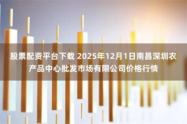 股票配资平台下载 2025年12月1日南昌深圳农产品中心批发市场有限公司价格行情
