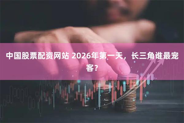 中国股票配资网站 2026年第一天，长三角谁最宠客？