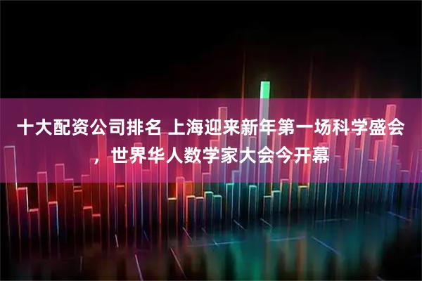 十大配资公司排名 上海迎来新年第一场科学盛会，世界华人数学家大会今开幕
