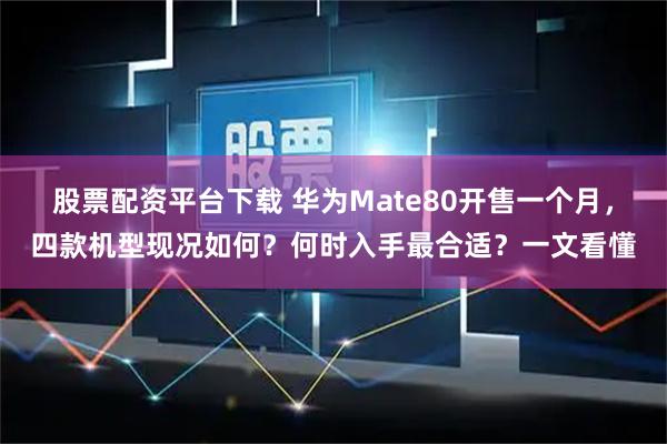 股票配资平台下载 华为Mate80开售一个月，四款机型现况如何？何时入手最合适？一文看懂