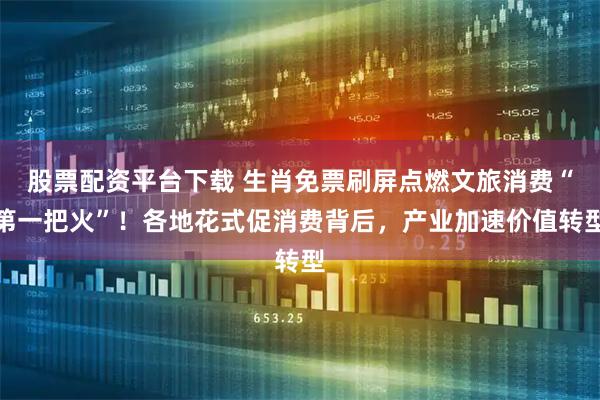 股票配资平台下载 生肖免票刷屏点燃文旅消费“第一把火”！各地花式促消费背后，产业加速价值转型