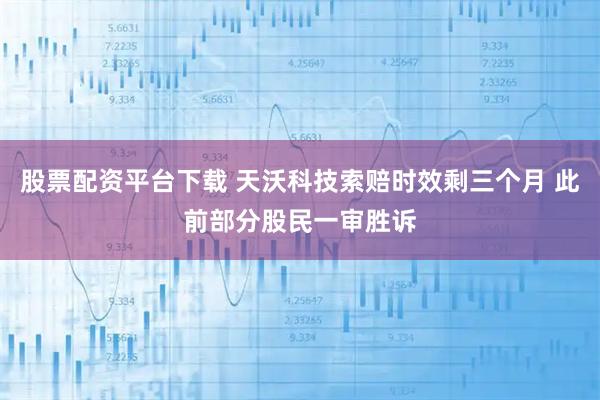 股票配资平台下载 天沃科技索赔时效剩三个月 此前部分股民一审胜诉