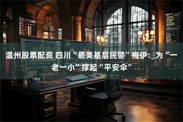 温州股票配资 四川“最美基层民警”梅伊：为“一老一小”撑起“平安伞”