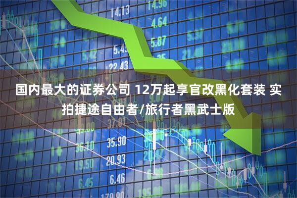 国内最大的证券公司 12万起享官改黑化套装 实拍捷途自由者/旅行者黑武士版