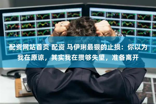 配资网站首页 配资 马伊琍最狠的止损：你以为我在原谅，其实我在攒够失望，准备离开