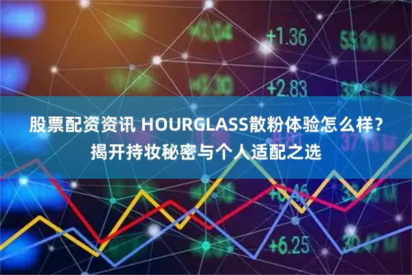 股票配资资讯 HOURGLASS散粉体验怎么样？揭开持妆秘密与个人适配之选