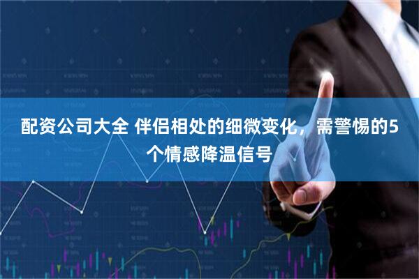 配资公司大全 伴侣相处的细微变化，需警惕的5个情感降温信号