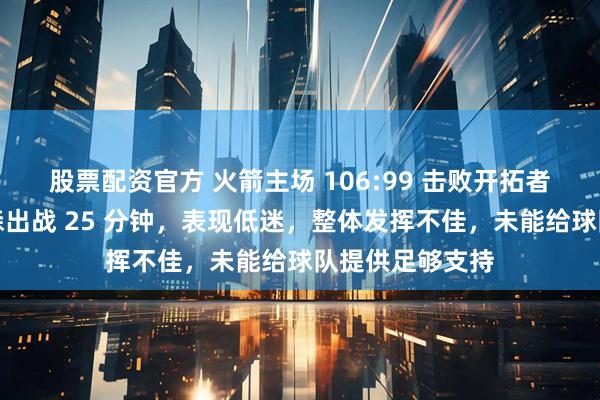 股票配资官方 火箭主场 106:99 击败开拓者，首发球员伊森出战 25 分钟，表现低迷，整体发挥不佳，未能给球队提供足够支持