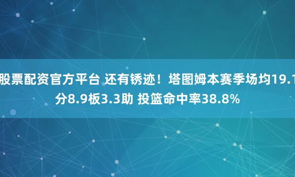 股票配资官方平台 还有锈迹！塔图姆本赛季场均19.1分8.9板3.3助 投篮命中率38.8%