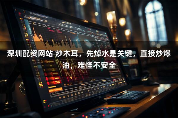 深圳配资网站 炒木耳，先焯水是关键，直接炒爆油，难怪不安全