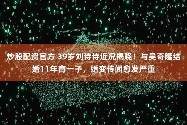 炒股配资官方 39岁刘诗诗近况揭晓！与吴奇隆结婚11年育一子，婚变传闻愈发严重