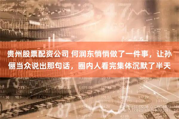 贵州股票配资公司 何润东悄悄做了一件事，让孙俪当众说出那句话，圈内人看完集体沉默了半天