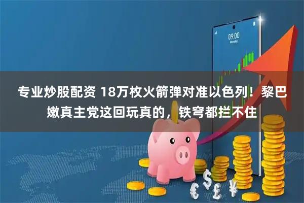 专业炒股配资 18万枚火箭弹对准以色列！黎巴嫩真主党这回玩真的，铁穹都拦不住