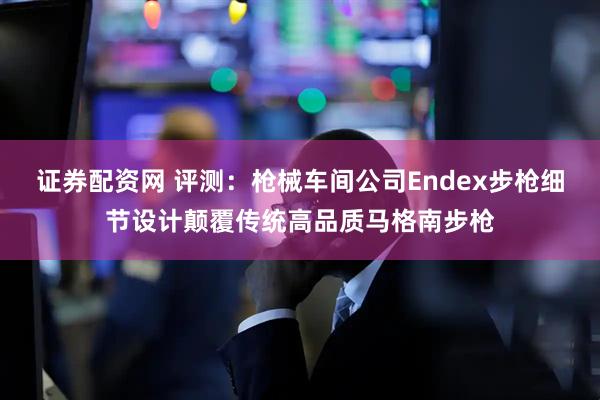 证券配资网 评测：枪械车间公司Endex步枪细节设计颠覆传统高品质马格南步枪