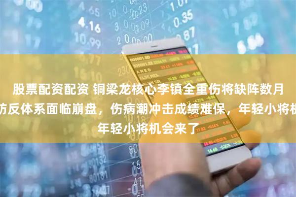 股票配资配资 铜梁龙核心李镇全重伤将缺阵数月，球队防反体系面临崩盘，伤病潮冲击成绩难保，年轻小将机会来了