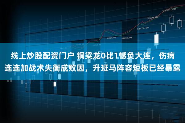 线上炒股配资门户 铜梁龙0比1憾负大连，伤病连连加战术失衡成败因，升班马阵容短板已经暴露