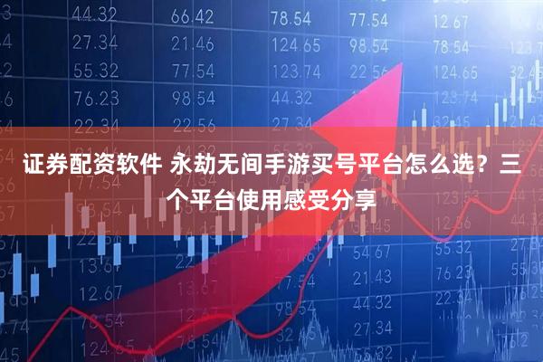 证券配资软件 永劫无间手游买号平台怎么选？三个平台使用感受分享
