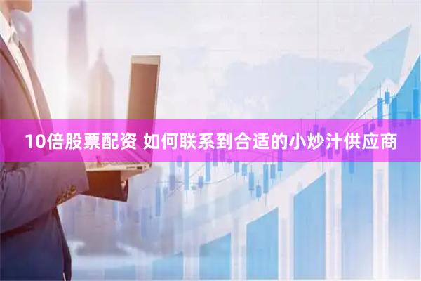 10倍股票配资 如何联系到合适的小炒汁供应商